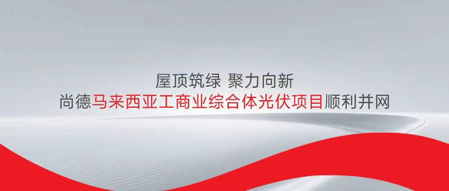 屋顶筑绿 聚力向新:尚德马来西亚工商业综合体光伏项目顺利并网
